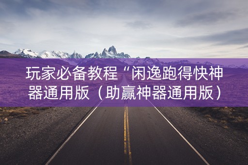 玩家必备教程“闲逸跑得快神器通用版（助赢神器通用版）