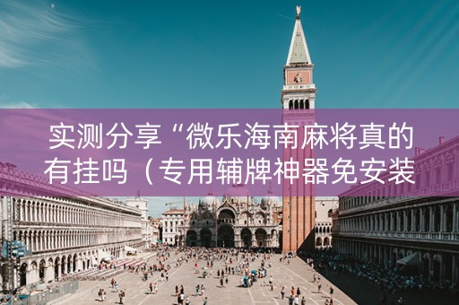 实测分享“微乐海南麻将真的有挂吗（专用辅牌神器免安装）