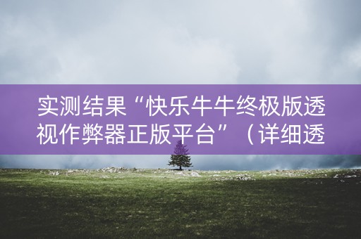 实测结果“快乐牛牛终极版透视作弊器正版平台”（详细透视教程）-哔哩哔哩