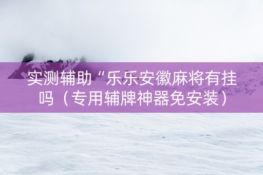 实测辅助“乐乐安徽麻将有挂吗（专用辅牌神器免安装）