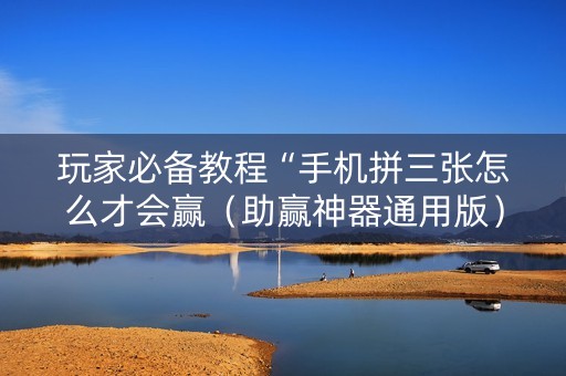 玩家必备教程“手机拼三张怎么才会赢（助赢神器通用版）