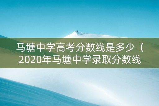 马塘中学高考分数线是多少（2020年马塘中学录取分数线）