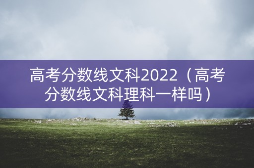 高考分数线文科2022（高考分数线文科理科一样吗）