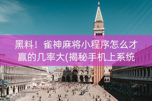 黑料！雀神麻将小程序怎么才赢的几率大(揭秘手机上系统发好牌)