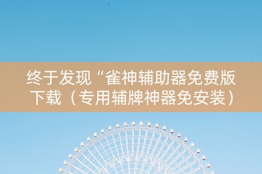 终于发现“雀神辅助器免费版下载（专用辅牌神器免安装）