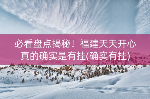 必看盘点揭秘！福建天天开心真的确实是有挂(确实有挂)