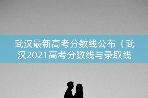 武汉最新高考分数线公布（武汉2021高考分数线与录取线）