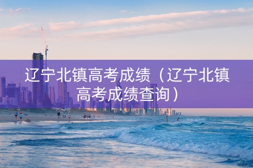 辽宁北镇高考成绩（辽宁北镇高考成绩查询）
