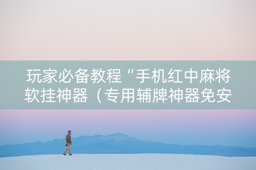 玩家必备教程“手机红中麻将软挂神器（专用辅牌神器免安装）