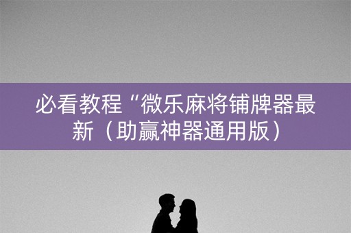必看教程“微乐麻将铺牌器最新（助赢神器通用版）