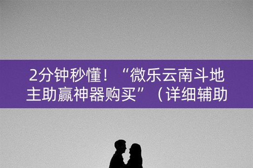 2分钟秒懂！“微乐云南斗地主助赢神器购买”（详细辅助教程）-哔哩哔哩