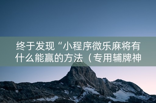 终于发现“小程序微乐麻将有什么能赢的方法（专用辅牌神器免安装）