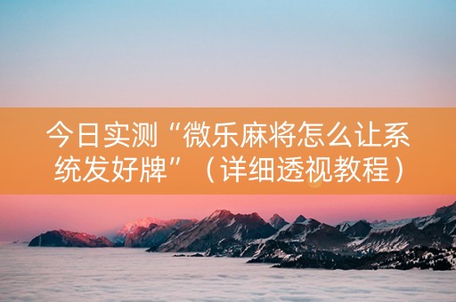 今日实测“微乐麻将怎么让系统发好牌”（详细透视教程）-哔哩哔哩