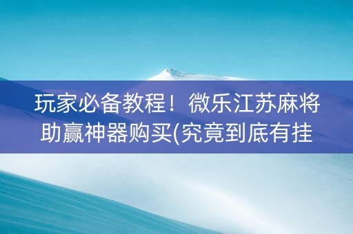 玩家必备教程！微乐江苏麻将助赢神器购买(究竟到底有挂吗)