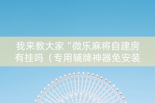 我来教大家“微乐麻将自建房有挂吗（专用辅牌神器免安装）