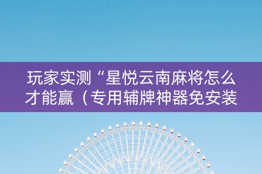 玩家实测“星悦云南麻将怎么才能赢（专用辅牌神器免安装）