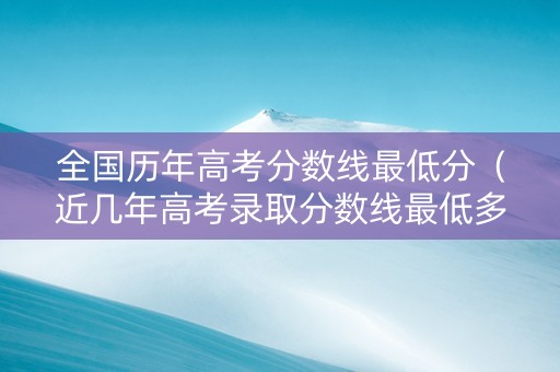 全国历年高考分数线最低分（近几年高考录取分数线最低多少）