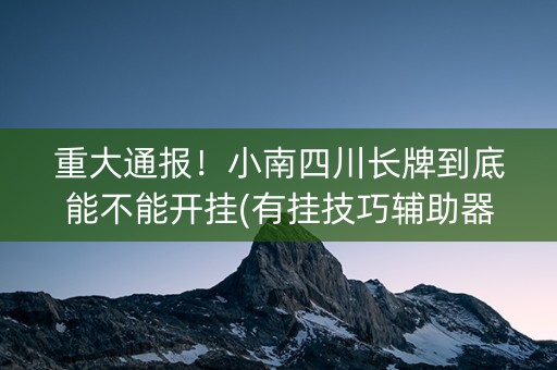 重大通报！小南四川长牌到底能不能开挂(有挂技巧辅助器)