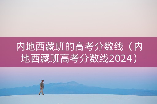 内地西藏班的高考分数线（内地西藏班高考分数线2024）