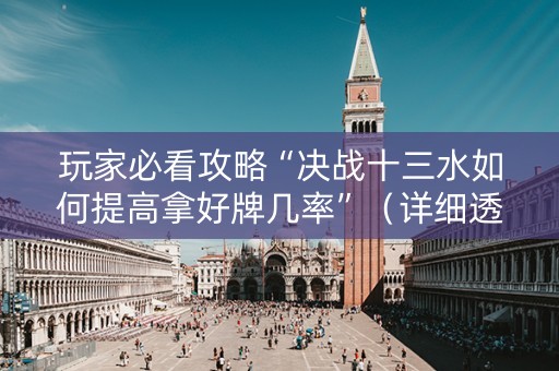 玩家必看攻略“决战十三水如何提高拿好牌几率”（详细透视教程）-哔哩哔哩
