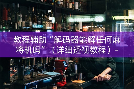 教程辅助“解码器能解任何麻将机吗”（详细透视教程）-哔哩哔哩