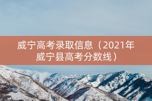 威宁高考录取信息（2021年威宁县高考分数线）