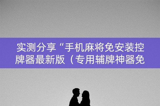 实测分享“手机麻将免安装控牌器最新版（专用辅牌神器免安装）