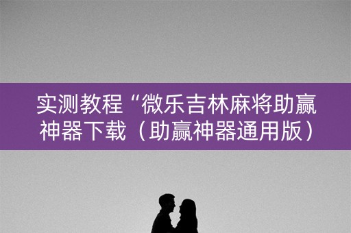 实测教程“微乐吉林麻将助赢神器下载（助赢神器通用版）