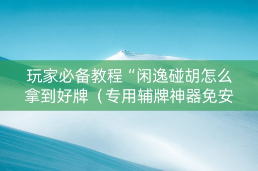 玩家必备教程“闲逸碰胡怎么拿到好牌（专用辅牌神器免安装）