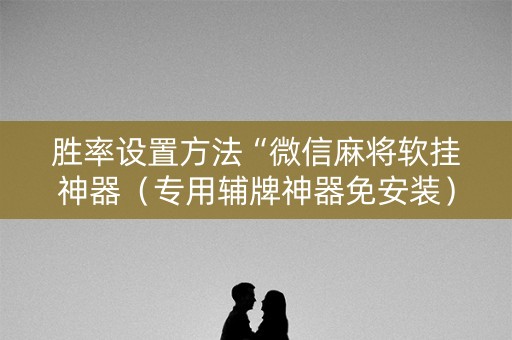 胜率设置方法“微信麻将软挂神器（专用辅牌神器免安装）