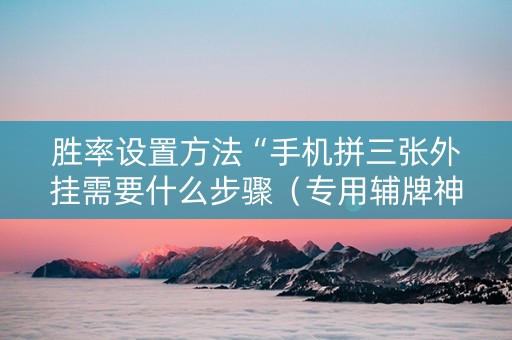 胜率设置方法“手机拼三张外挂需要什么步骤（专用辅牌神器免安装）