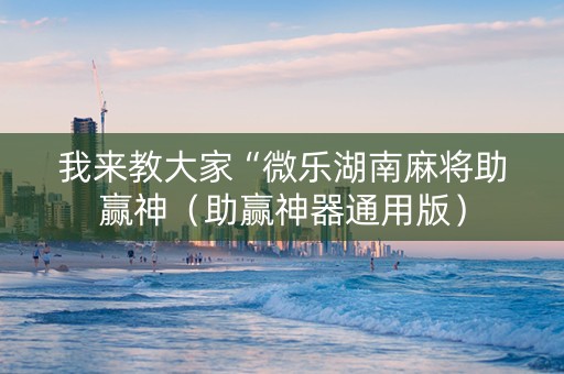 我来教大家“微乐湖南麻将助赢神（助赢神器通用版）