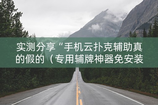 实测分享“手机云扑克辅助真的假的（专用辅牌神器免安装）