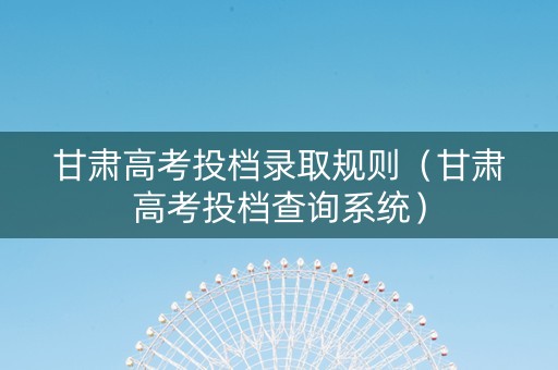 甘肃高考投档录取规则（甘肃高考投档查询系统）
