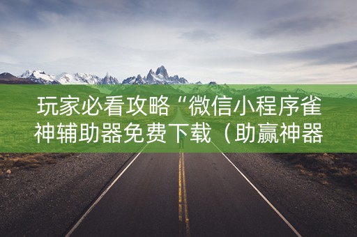 玩家必看攻略“微信小程序雀神辅助器免费下载（助赢神器通用版）