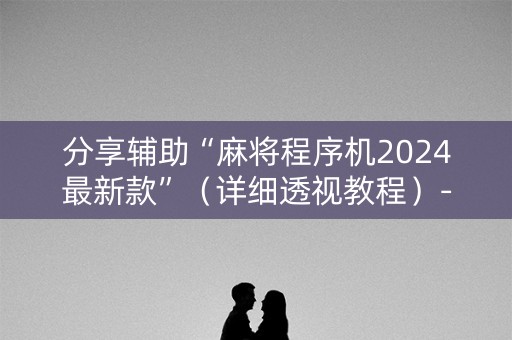 分享辅助“麻将程序机2024最新款”（详细透视教程）-哔哩哔哩