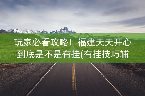 玩家必看攻略！福建天天开心到底是不是有挂(有挂技巧辅助器)
