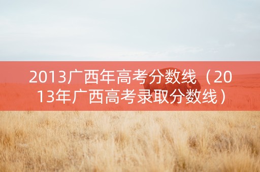 2013广西年高考分数线（2013年广西高考录取分数线）