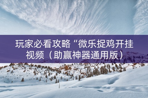 玩家必看攻略“微乐捉鸡开挂视频（助赢神器通用版）