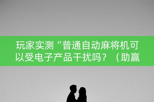 玩家实测“普通自动麻将机可以受电子产品干扰吗？（助赢神器通用版）