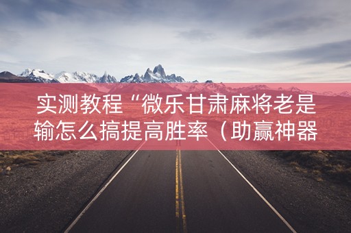 实测教程“微乐甘肃麻将老是输怎么搞提高胜率（助赢神器通用版）