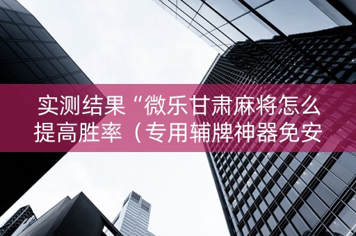 实测结果“微乐甘肃麻将怎么提高胜率（专用辅牌神器免安装）