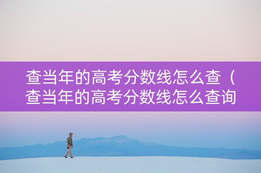 查当年的高考分数线怎么查（查当年的高考分数线怎么查询）