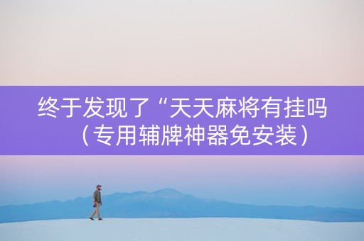 终于发现了“天天麻将有挂吗（专用辅牌神器免安装）