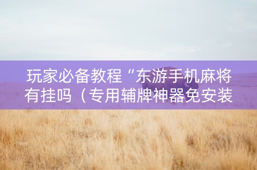 玩家必备教程“东游手机麻将有挂吗（专用辅牌神器免安装）