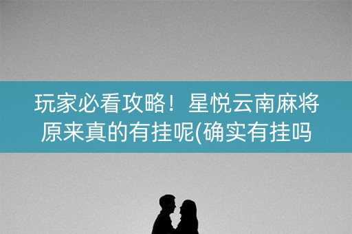 玩家必看攻略！星悦云南麻将原来真的有挂呢(确实有挂吗)