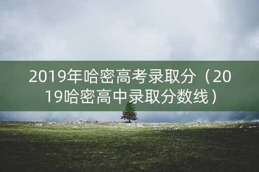 2019年哈密高考录取分（2019哈密高中录取分数线）