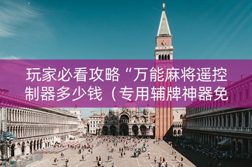玩家必看攻略“万能麻将遥控制器多少钱（专用辅牌神器免安装）