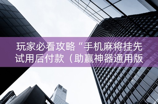 玩家必看攻略“手机麻将挂先试用后付款（助赢神器通用版）