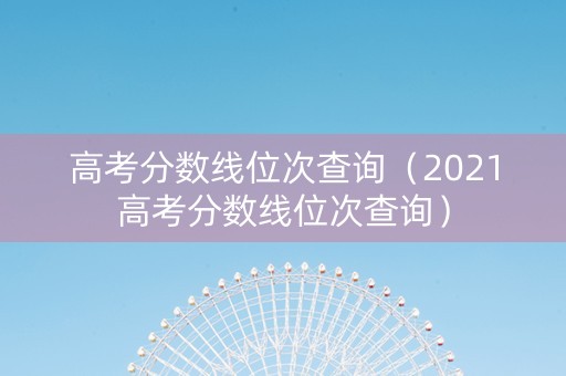高考分数线位次查询（2021高考分数线位次查询）